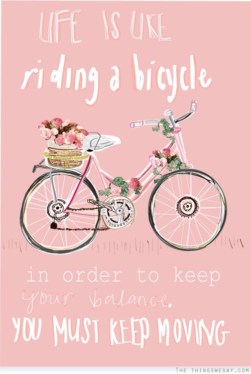 Life is like riding a bicycle in order to keep your balance you must keep moving