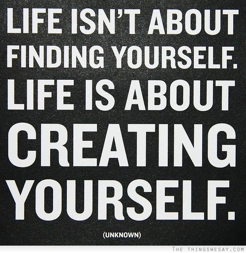 Life isn't about finding yourself life is about creating yourself