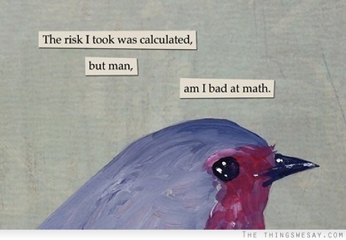 The risk I took was calculated but man am I bad at math