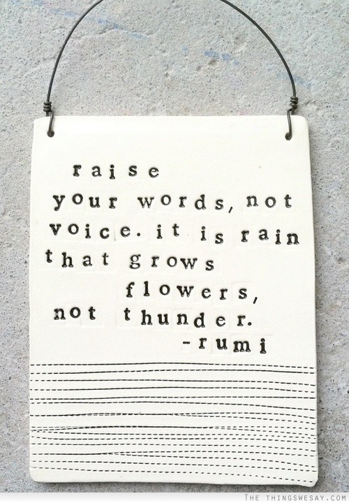 Raise your words not voice it is rain that grows flowers not thunder