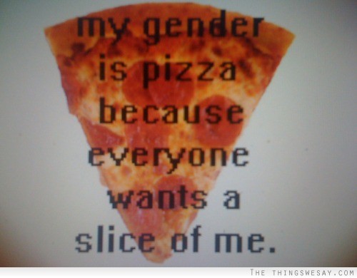 My gender is pizza because everyone wants a slice of me