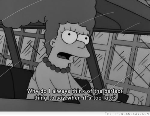 Why do I always think of the perfect thing to say when it's too late