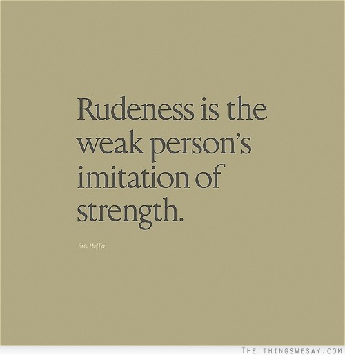 Rudeness is the weak person's imitation of strength