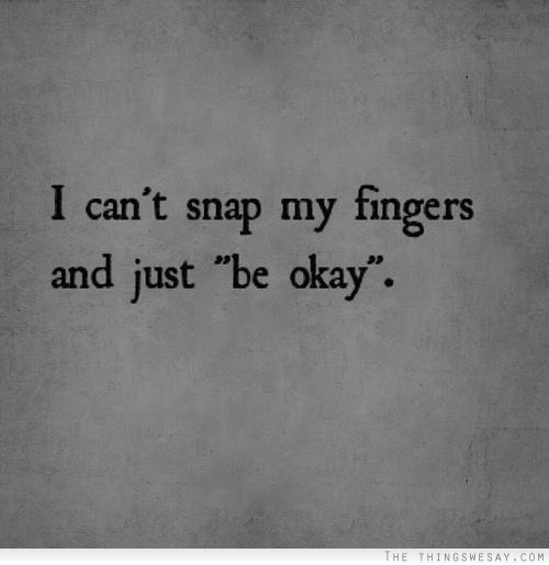 I can't snap my fingers and just 