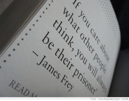 If you care about what other people think you will always be their prisoner