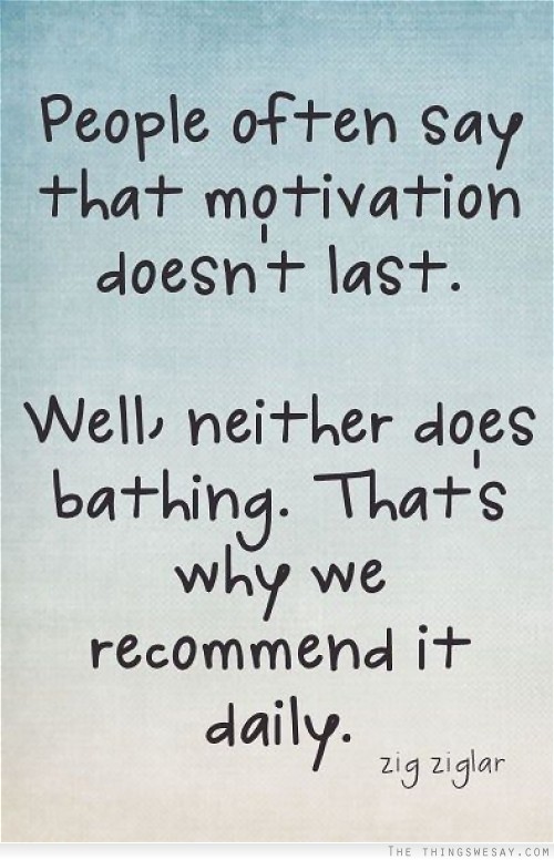 Motivation doesn't last well neither does bathing that's why we recommend it daily