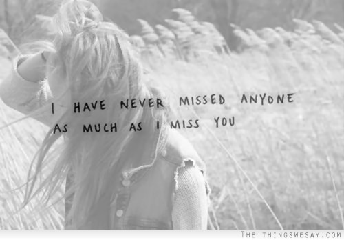 I have never missed anyone as much as I miss you