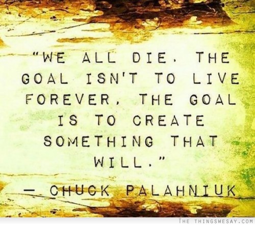 The goal isn't to live forever the goal is to create something that will