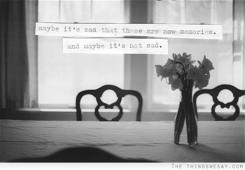 Maybe it's sad that these are now memories and maybe it's not sad