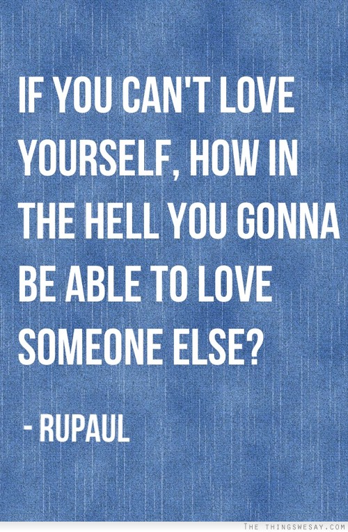 If you can't love yourself how in the hell you gonna be able to love someone else