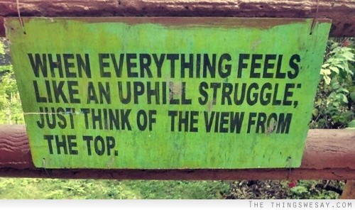 When everything feels like an uphill struggle just think of the view from the top
