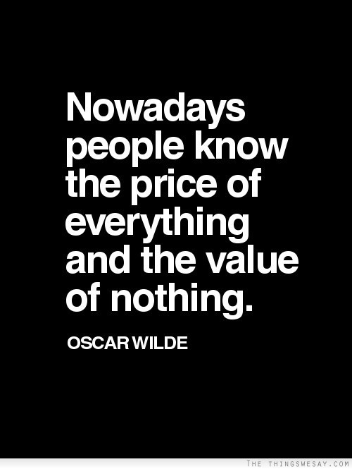 Nowadays people know the price of everything and the value of nothing