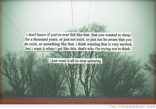 I don't know if you've ever felt like that that you wanted to sleep for a thousand years or just not exist or just not be aware that you do exist or something like that