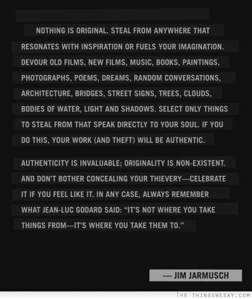 Nothing is original steal from anywhere that resonates with inspiration or fuels your imagination