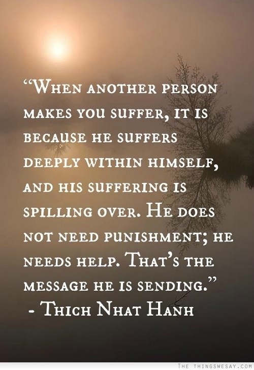 When another person makes you suffer it is because he suffers deeply within himself 