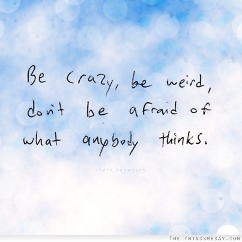 Be crazy be weird don't be afraid of what anybody thinks