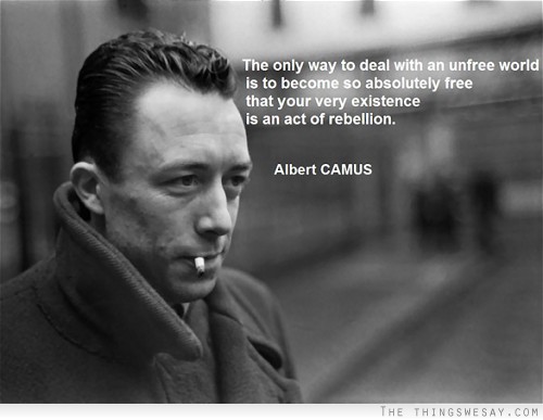 The only way to deal with an unfree world is to become so absolutely free that your very existence is an act of rebellion