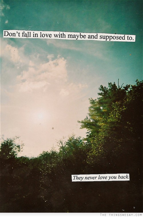 Don't fall in love with maybe and supposed to they never love you back
