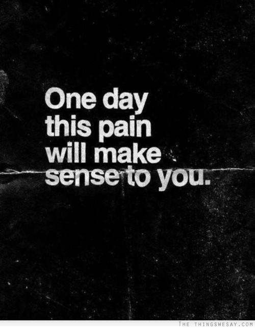 One day this pain will make sense to you