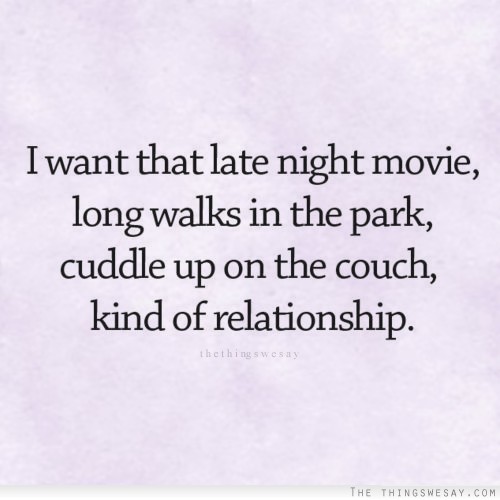 I want that late night movie long walks in the park cuddle up on the couch kind of relationship