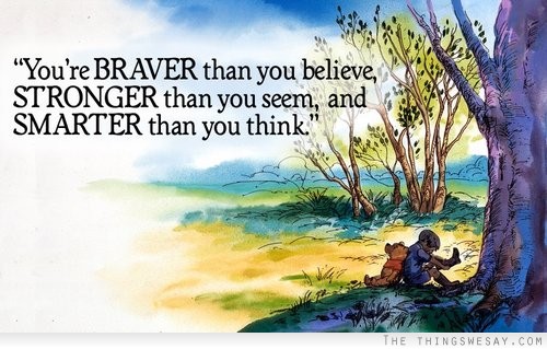 You're braver than you believe stronger than you seem and smarter than you think