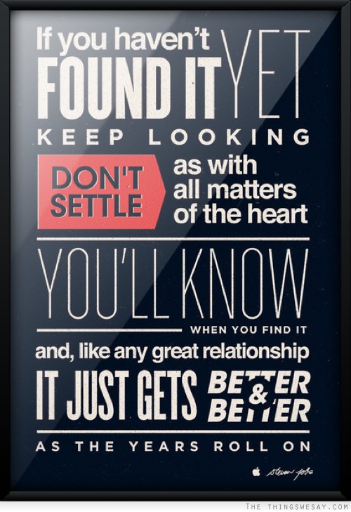 If you haven't found it yet keep looking don't settle as with all matters of the heart you'll know when you find it
