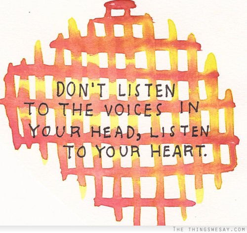 Don't listen to the voices in your head listen to your heart