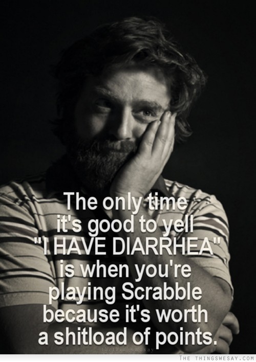 The only time it's good to yell I have diarrhea is when you're playing scrabble because it's worth a shitload of points