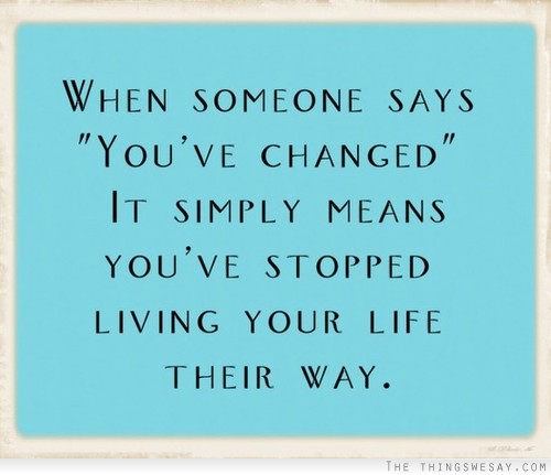 When someone says you've changed it simply means you've stopped living your life their way