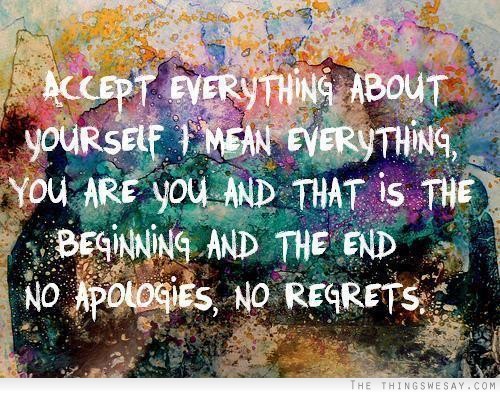 Accept everything about yourself I mean everything you are you and that is the beginning and the end no apologies no regrets