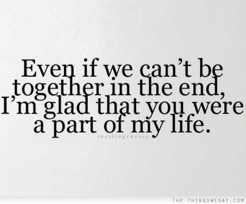 Even if we can't be together in the end, I'm glad that you were a part of my life