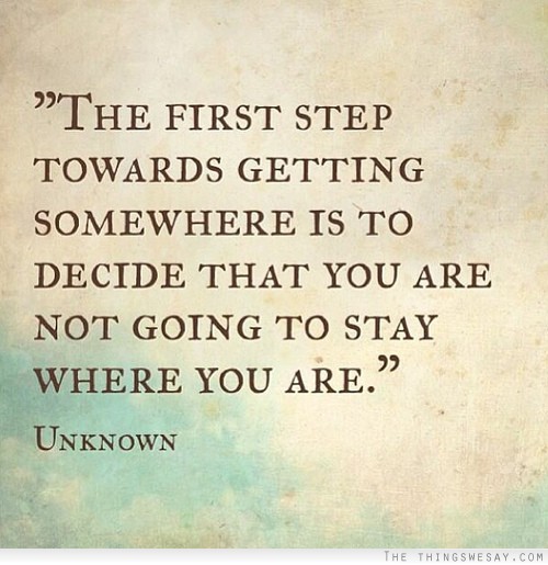 The first step towards getting somewhere is to decide that you are not going to stay where you are
