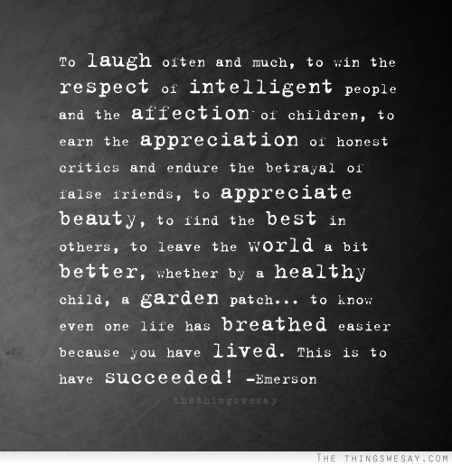 To laugh often and much to win respect of intelligent people and the affection of children to earn the appreciation of honest critics