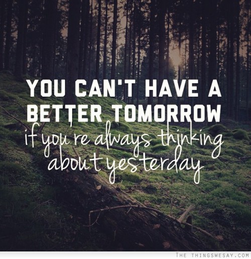 You can't have a better tomorrow if you're always thinking about yesterday