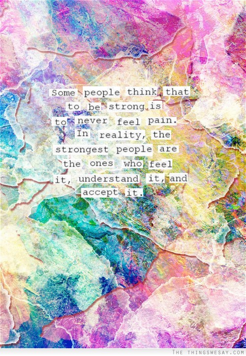 Some people think that to be strong is to never feel pain in reality the strongest people are the ones who feel it understand it and accept it