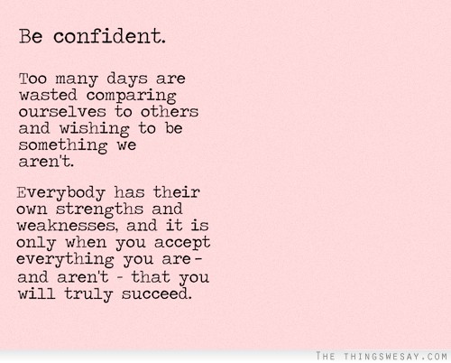 Be confident too many days are wasted comparing ourselves to others and wishing to be something we aren't