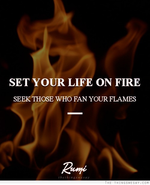 Set your life on fire seek those who fan your flames