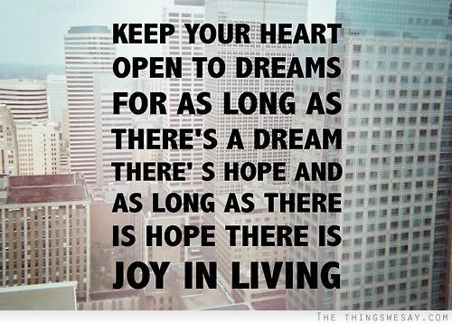 Keep your heart open to dreams for as long as there's a dream there's hope and as long as there is hope there is joy in living