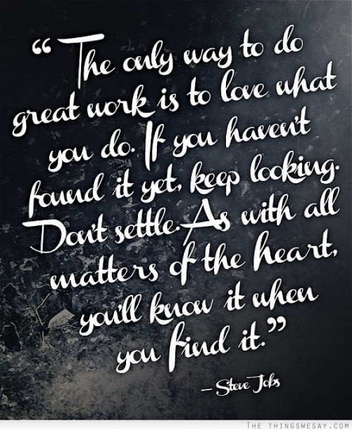 The only way to do great work is to love what you do if you haven't found it yet keep looking don't settle