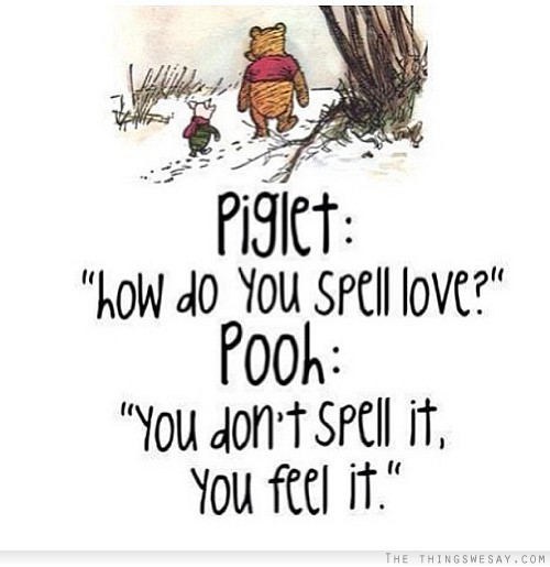 Piglet how do you spell love Pooh you don't spell it you feel it