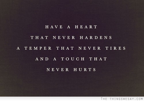 Have a heart that never hardens a temper that never tires and a touch that never tires.