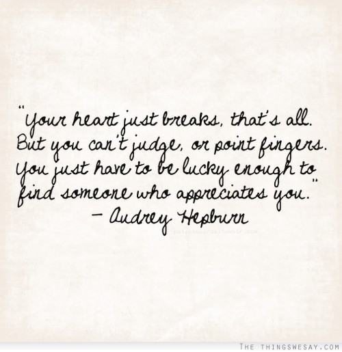 Your heart just breaks that's all but you can't judge or point fingers you just have to be lucky enough to find someone who appreciates you