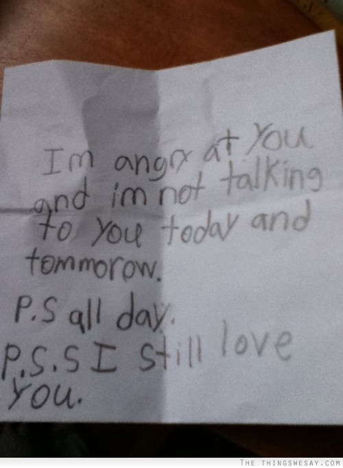 I'm not angry at you and I'm not talking to you today and tomorrow PS all day PSS I still love you