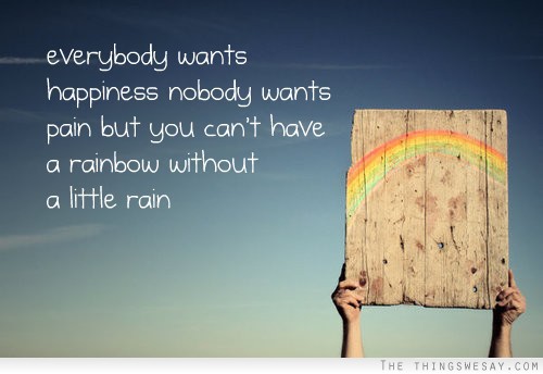 Everybody wants happiness nobody wants pain but you can't have a rainbow without a little rain