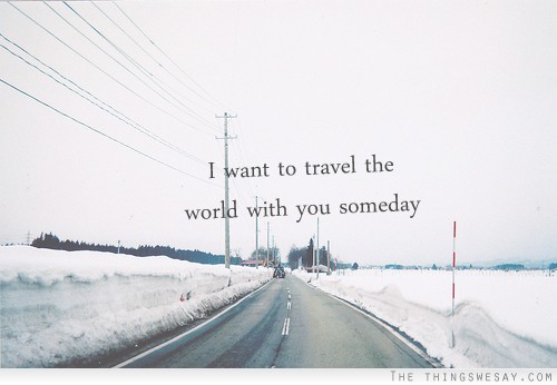 I want to travel the world with you someday