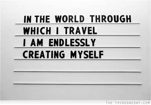 In the world through which I travel I am endlessly creating myself