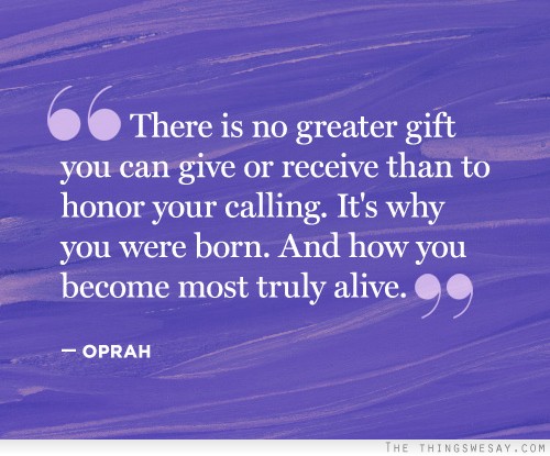 There is no greater gift you can give or receive than to honor your calling it's why you were born and how you become most truly alive