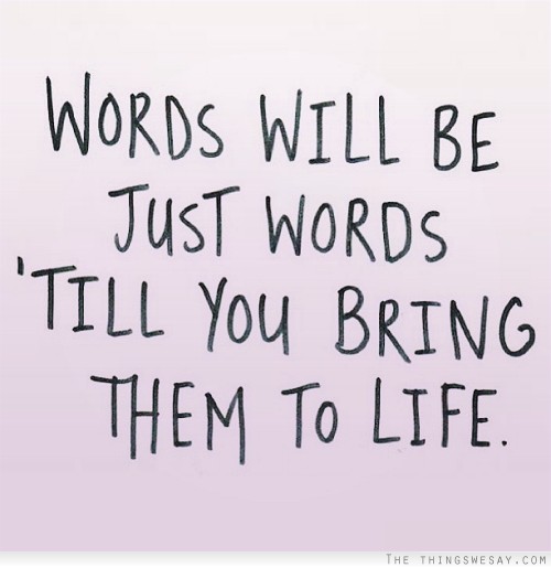 Words will just be words till you bring them to life