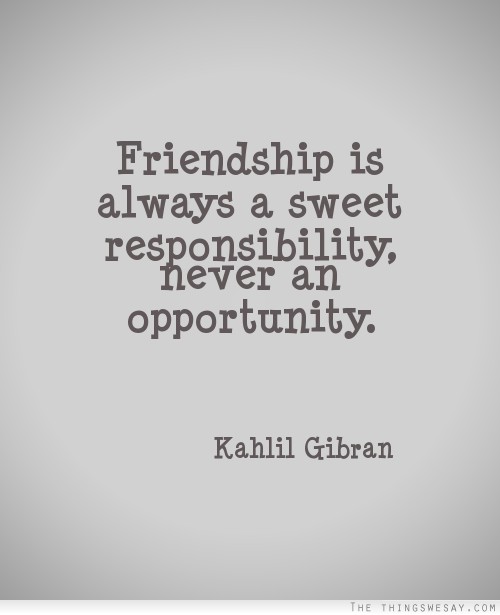 Friendship is always a sweet responsibility never an opportunity
