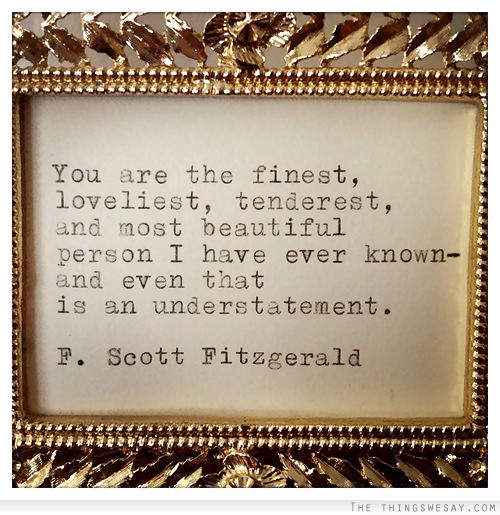 You are the finest loveliest tenderest and most beautiful person I have ever known and even that is an understatement